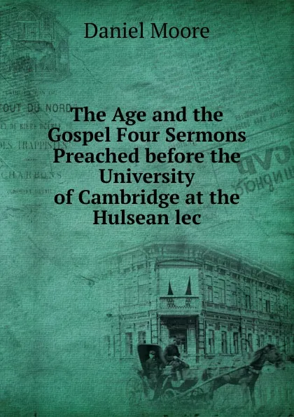 Обложка книги The Age and the Gospel Four Sermons Preached before the University of Cambridge at the Hulsean lec, Daniel Moore