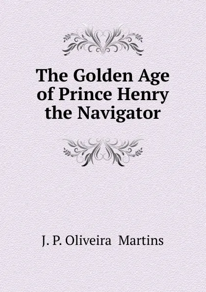 Обложка книги The Golden Age of Prince Henry the Navigator, J. P. Oliveira  Martins