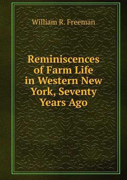 Обложка книги Reminiscences of Farm Life in Western New York, Seventy Years Ago, William R. Freeman