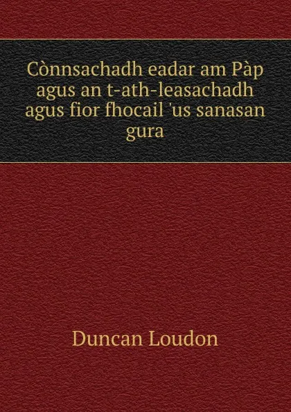 Обложка книги Connsachadh eadar am Pap agus an t-ath-leasachadh agus fior fhocail .us sanasan gura, Duncan Loudon