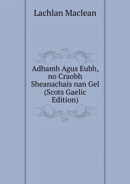 Обложка книги Adhamh Agus Eubh, no Craobh Sheanachais nan Gel (Scots Gaelic Edition), Lachlan Maclean