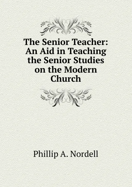 Обложка книги The Senior Teacher: An Aid in Teaching the Senior Studies on the Modern Church, Phillip A. Nordell