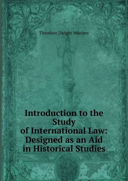 Обложка книги Introduction to the Study of International Law: Designed as an Aid in Historical Studies, Theodore Dwight Woolsey