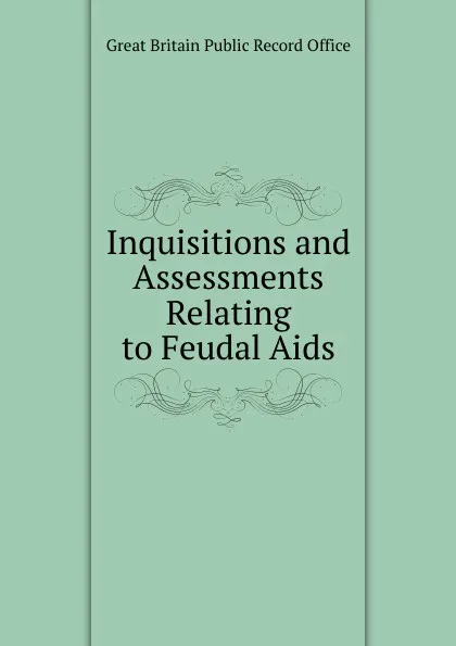 Обложка книги Inquisitions and Assessments Relating to Feudal Aids, Great Britain Public Record Office