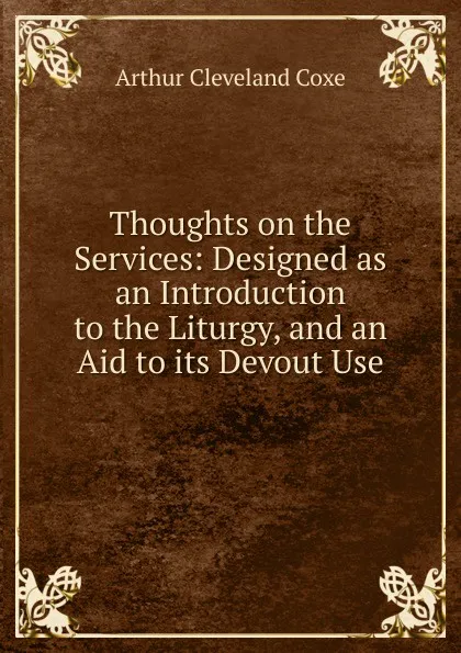 Обложка книги Thoughts on the Services: Designed as an Introduction to the Liturgy, and an Aid to its Devout Use, Arthur Cleveland Coxe