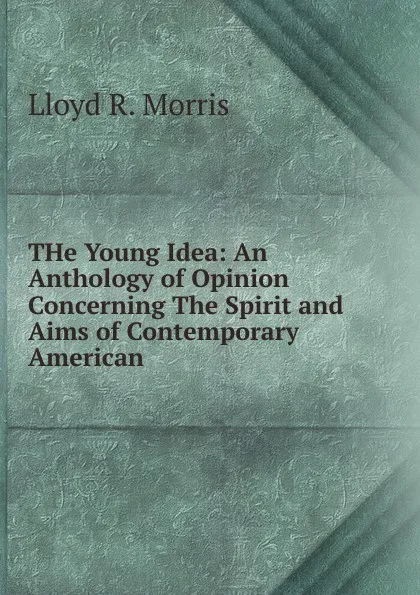 Обложка книги THe Young Idea: An Anthology of Opinion Concerning The Spirit and Aims of Contemporary American, Lloyd R. Morris