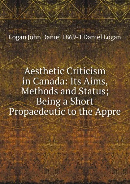 Обложка книги Aesthetic Criticism in Canada: Its Aims, Methods and Status; Being a Short Propaedeutic to the Appre, Logan John Daniel 1869-1 Daniel Logan