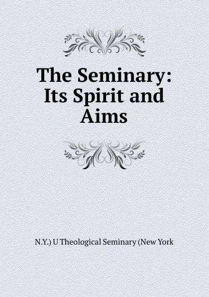 Обложка книги The Seminary: Its Spirit and Aims., N.Y.) U Theological Seminary (New York