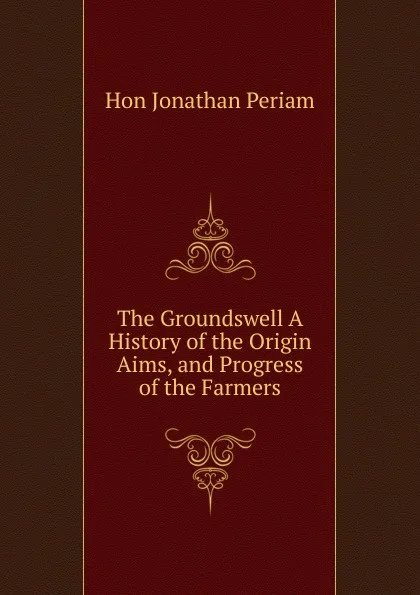 Обложка книги The Groundswell A History of the Origin Aims, and Progress of the Farmers, Hon Jonathan Periam