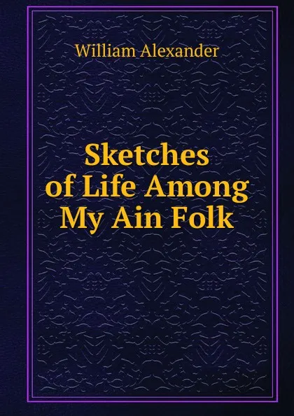 Обложка книги Sketches of Life Among My Ain Folk, William Alexander