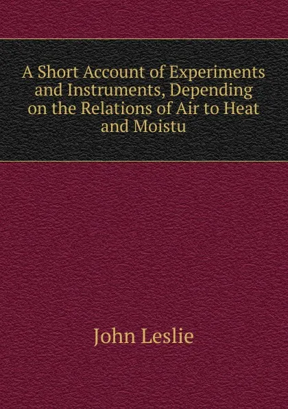 Обложка книги A Short Account of Experiments and Instruments, Depending on the Relations of Air to Heat and Moistu, John Leslie