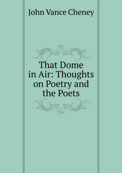 Обложка книги That Dome in Air: Thoughts on Poetry and the Poets, John Vance Cheney