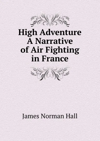 Обложка книги High Adventure A Narrative of Air Fighting in France, James Norman Hall