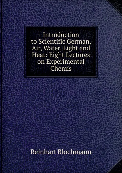 Обложка книги Introduction to Scientific German, Air, Water, Light and Heat: Eight Lectures on Experimental Chemis, Reinhart Blochmann