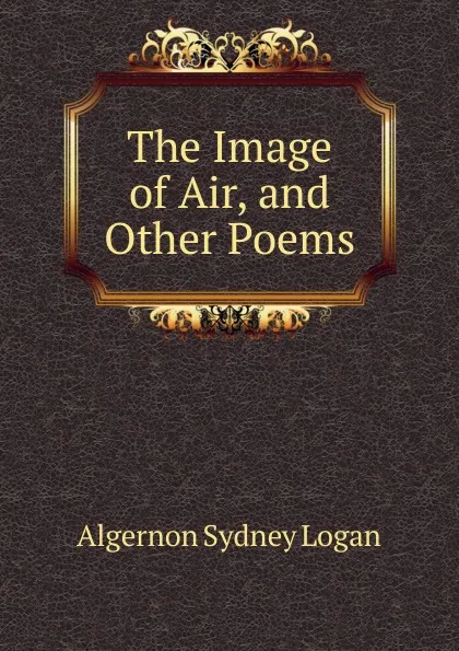 Обложка книги The Image of Air, and Other Poems, Algernon Sydney Logan