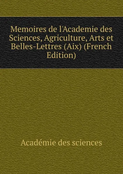 Обложка книги Memoires de l.Academie des Sciences, Agriculture, Arts et Belles-Lettres (Aix) (French Edition), Académie des sciences