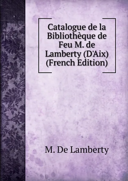 Обложка книги Catalogue de la Bibliotheque de Feu M. de Lamberty (D.Aix) (French Edition), M. De Lamberty