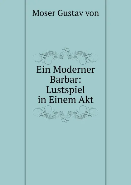 Обложка книги Ein Moderner Barbar: Lustspiel in Einem Akt, Moser Gustav Von