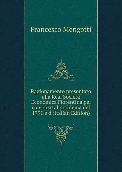 Обложка книги Ragionamento presentato alla Real Societa Economica Fiorentina pel concorso al problema del 1791 e d (Italian Edition), Francesco Mengotti