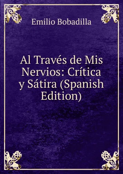 Обложка книги Al Traves de Mis Nervios: Critica y Satira (Spanish Edition), Emilio Bobadilla