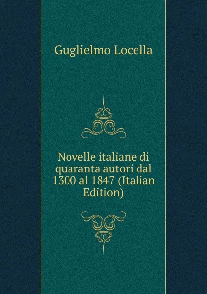 Обложка книги Novelle italiane di quaranta autori dal 1300 al 1847 (Italian Edition), Guglielmo Locella