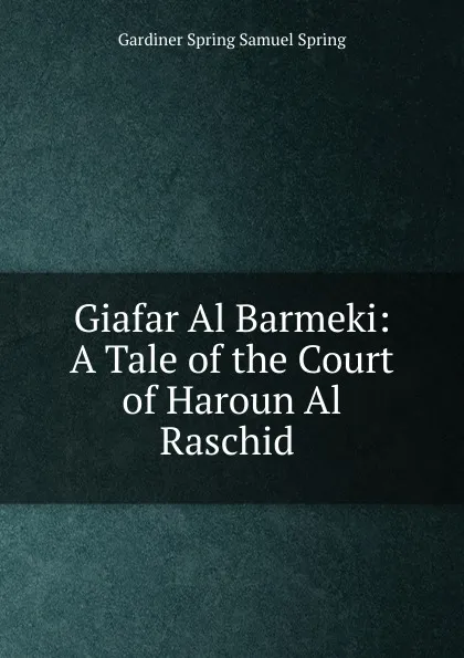 Обложка книги Giafar Al Barmeki: A Tale of the Court of Haroun Al Raschid ., Gardiner Spring Samuel Spring