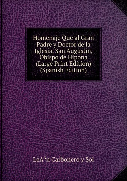 Обложка книги Homenaje Que al Gran Padre y Doctor de la Iglesia, San Augustin, Obispo de Hipona (Large Print Edition) (Spanish Edition), LeA³n Carbonero y Sol