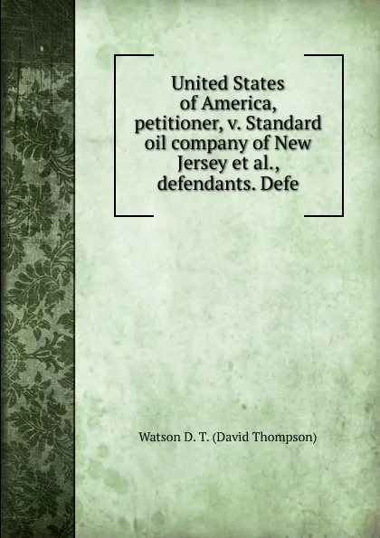 Обложка книги United States of America, petitioner, v. Standard oil company of New Jersey et al., defendants. Defe, Watson D. T. (David Thompson)