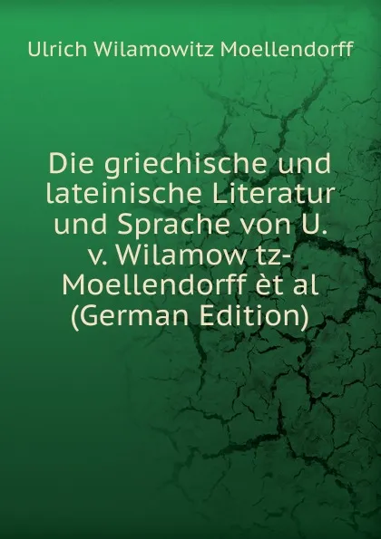 Обложка книги Die griechische und lateinische Literatur und Sprache von U. v. Wilamow tz-Moellendorff et al (German Edition), Ulrich von Wilamowitz-Moellendorff