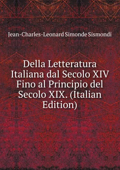 Обложка книги Della Letteratura Italiana dal Secolo XIV Fino al Principio del Secolo XIX. (Italian Edition), J. C. L. Simonde de Sismondi