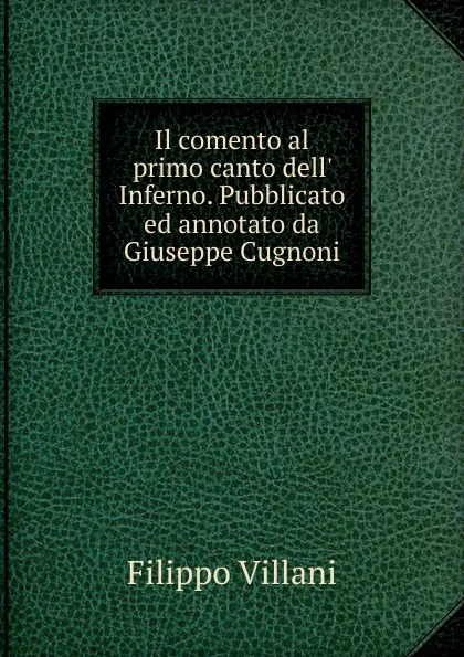 Обложка книги Il comento al primo canto dell. Inferno. Pubblicato ed annotato da Giuseppe Cugnoni, Filippo Villani