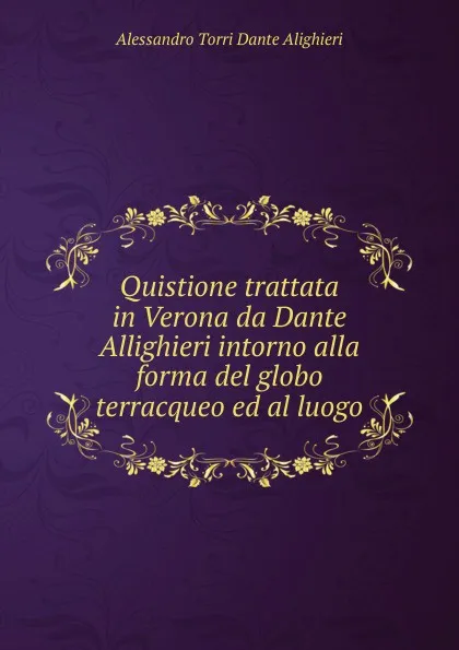 Обложка книги Quistione trattata in Verona da Dante Allighieri intorno alla forma del globo terracqueo ed al luogo, Alessandro Torri Dante Alighieri