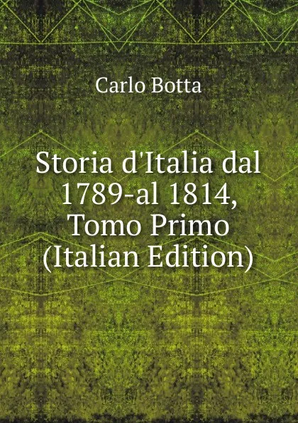 Обложка книги Storia d.Italia dal 1789-al 1814, Tomo Primo (Italian Edition), Botta Carlo