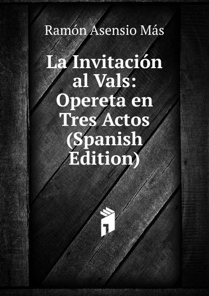 Обложка книги La Invitacion al Vals: Opereta en Tres Actos (Spanish Edition), Ramón Asensio Más