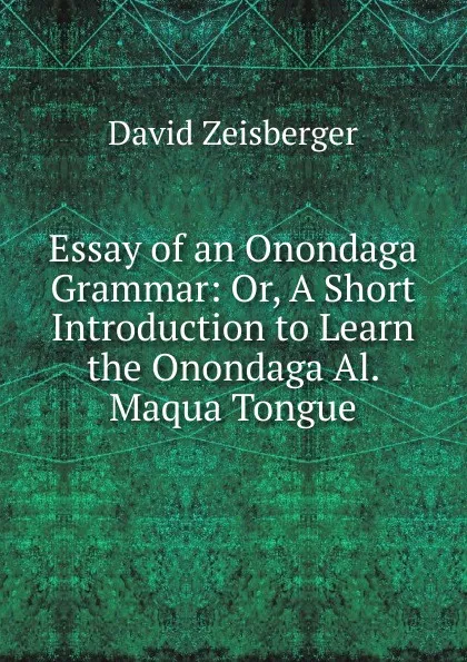 Обложка книги Essay of an Onondaga Grammar: Or, A Short Introduction to Learn the Onondaga Al. Maqua Tongue, David Zeisberger