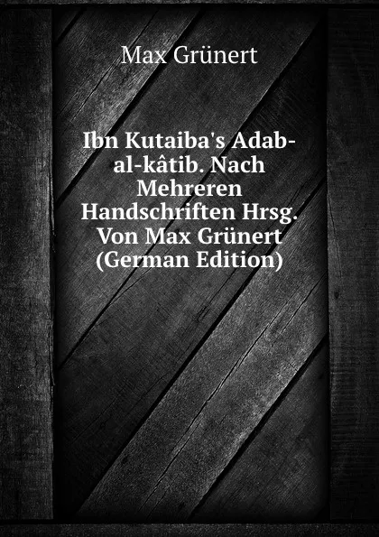 Обложка книги Ibn Kutaiba.s Adab-al-katib. Nach Mehreren Handschriften Hrsg. Von Max Grunert (German Edition), Max Grünert