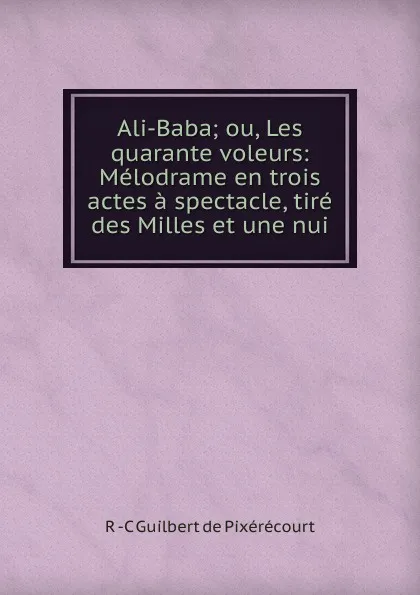 Обложка книги Ali-Baba; ou, Les quarante voleurs: Melodrame en trois actes a spectacle, tire des Milles et une nui, R -C Guilbert de Pixérécourt