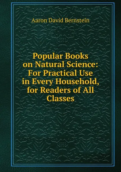 Обложка книги Popular Books on Natural Science: For Practical Use in Every Household, for Readers of All Classes, Aaron D. Bernstein