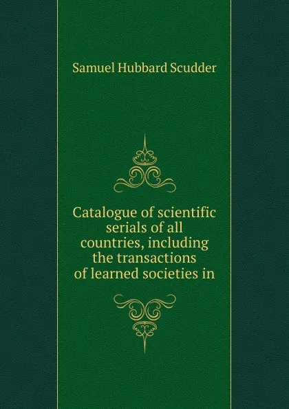 Обложка книги Catalogue of scientific serials of all countries, including the transactions of learned societies in, Samuel Hubbard Scudder