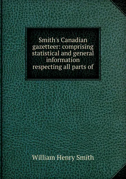 Обложка книги Smith.s Canadian gazetteer: comprising statistical and general information respecting all parts of, William Henry Smith