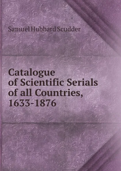 Обложка книги Catalogue of Scientific Serials of all Countries, 1633-1876, Samuel Hubbard Scudder