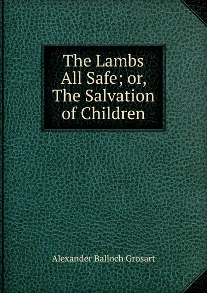 Обложка книги The Lambs All Safe; or, The Salvation of Children, Alexander Balloch Grosart