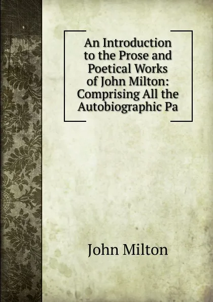 Обложка книги An Introduction to the Prose and Poetical Works of John Milton: Comprising All the Autobiographic Pa, Milton John