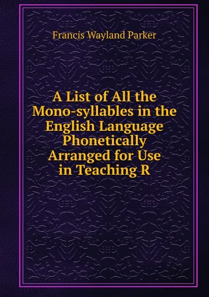 Обложка книги A List of All the Mono-syllables in the English Language Phonetically Arranged for Use in Teaching R, Francis Wayland Parker