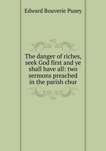 Обложка книги The danger of riches, seek God first and ye shall have all: two sermons preached in the parish chur, E. B. Pusey