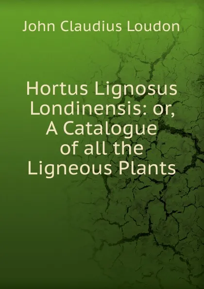 Обложка книги Hortus Lignosus Londinensis: or, A Catalogue of all the Ligneous Plants, John Claudius Loudon