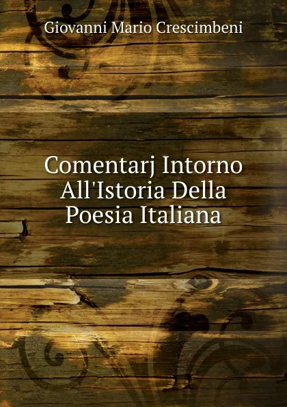 Обложка книги Comentarj Intorno All.Istoria Della Poesia Italiana, Giovanni Mario Crescimbeni