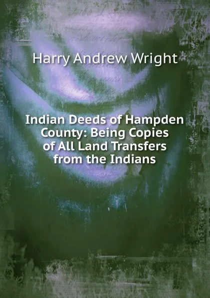 Обложка книги Indian Deeds of Hampden County: Being Copies of All Land Transfers from the Indians, Harry Andrew Wright