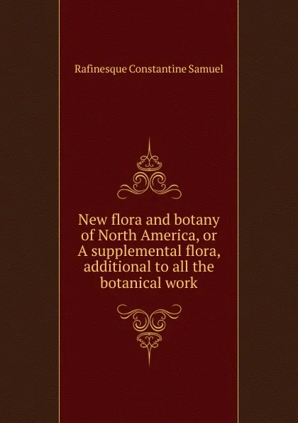 Обложка книги New flora and botany of North America, or A supplemental flora, additional to all the botanical work, Rafinesque Constantine Samuel