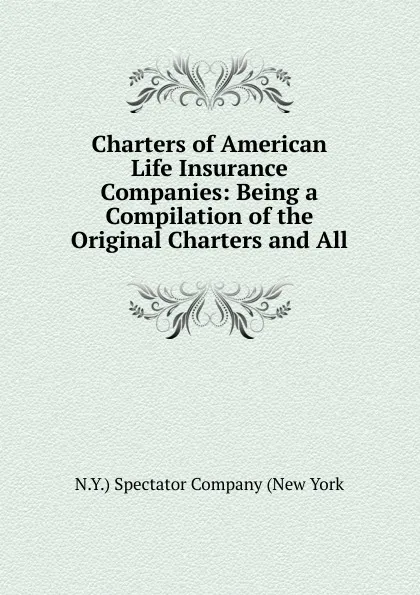 Обложка книги Charters of American Life Insurance Companies: Being a Compilation of the Original Charters and All, N.Y.) Spectator Company (New York